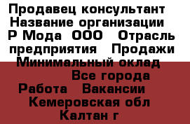 Продавец-консультант › Название организации ­ Р-Мода, ООО › Отрасль предприятия ­ Продажи › Минимальный оклад ­ 22 000 - Все города Работа » Вакансии   . Кемеровская обл.,Калтан г.